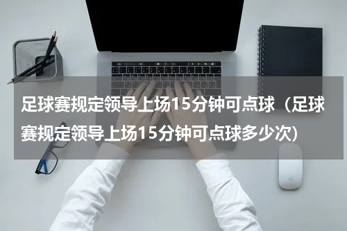 足球赛规定领导上场15分钟可点球（足球赛规定领导上场15分钟可点球多少次）