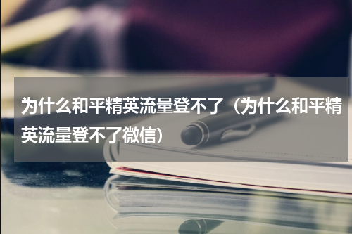 为什么和平精英流量登不了（为什么和平精英流量登不了微信）