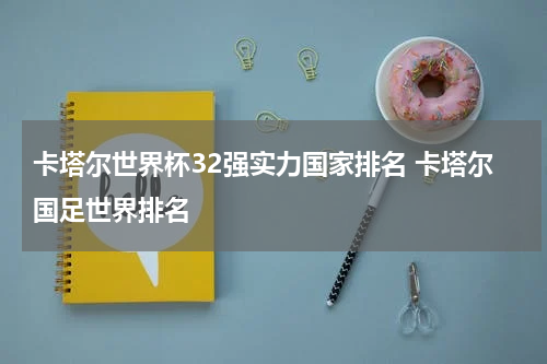卡塔尔世界杯32强实力国家排名 卡塔尔国足世界排名