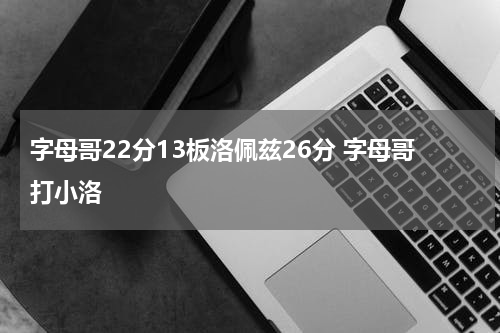 字母哥22分13板洛佩兹26分 字母哥打小洛