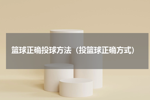 篮球正确投球方法（投篮球正确方式）