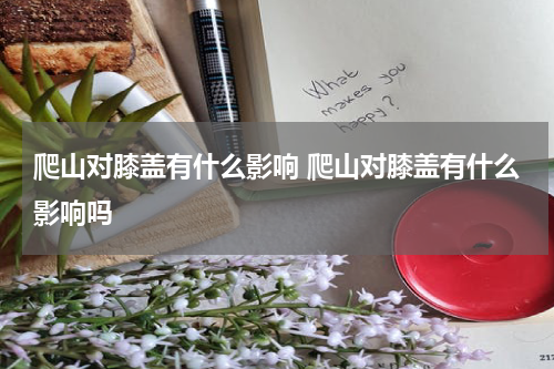 爬山对膝盖有什么影响 爬山对膝盖有什么影响吗