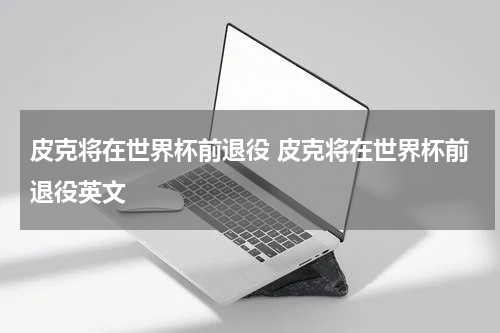 皮克将在世界杯前退役 皮克将在世界杯前退役英文