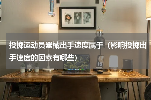 投掷运动员器械出手速度属于（影响投掷出手速度的因素有哪些）