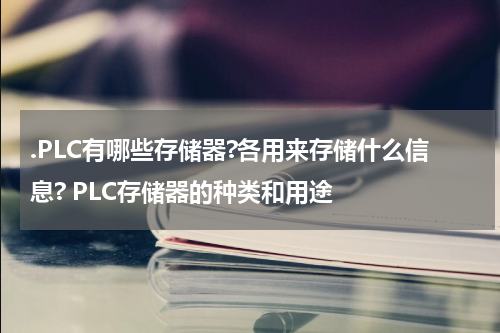 .PLC有哪些存储器?各用来存储什么信息? PLC存储器的种类和用途