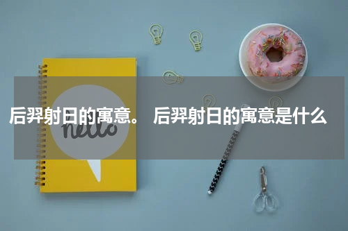 后羿射日的寓意。 后羿射日的寓意是什么