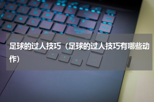足球的过人技巧（足球的过人技巧有哪些动作）
