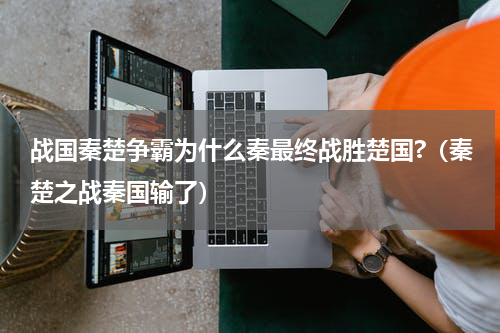 战国秦楚争霸为什么秦最终战胜楚国?（秦楚之战秦国输了）