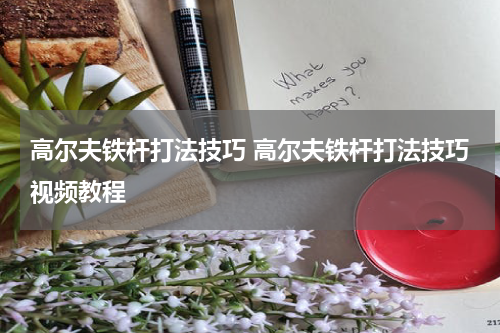 高尔夫铁杆打法技巧 高尔夫铁杆打法技巧视频教程