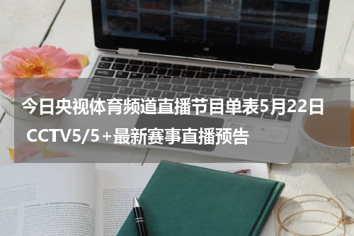 今日央视体育频道直播节目单表5月22日 CCTV5/5+最新赛事直播预告