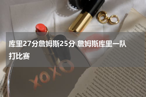 库里27分詹姆斯25分 詹姆斯库里一队打比赛