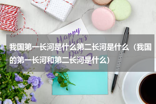 我国第一长河是什么第二长河是什么（我国的第一长河和第二长河是什么）