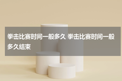 拳击比赛时间一般多久 拳击比赛时间一般多久结束