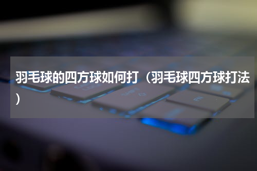 羽毛球的四方球如何打（羽毛球四方球打法）