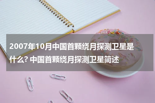 2007年10月中国首颗绕月探测卫星是什么? 中国首颗绕月探测卫星简述