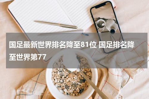 国足最新世界排名降至81位 国足排名降至世界第77