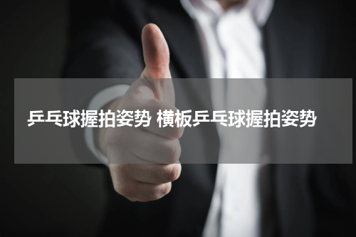 乒乓球握拍姿势 横板乒乓球握拍姿势