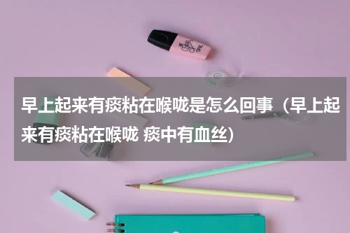 早上起来有痰粘在喉咙是怎么回事（早上起来有痰粘在喉咙 痰中有血丝）