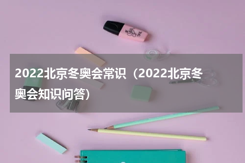 2022北京冬奥会常识（2022北京冬奥会知识问答）