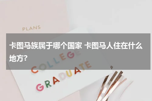 卡图马族属于哪个国家 卡图马人住在什么地方?