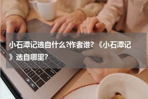 小石潭记选自什么?作者谁? 《小石潭记》选自哪里?