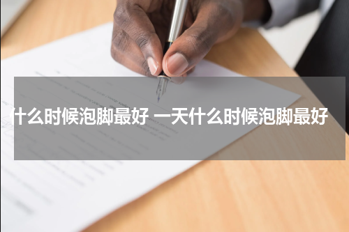 什么时候泡脚最好 一天什么时候泡脚最好