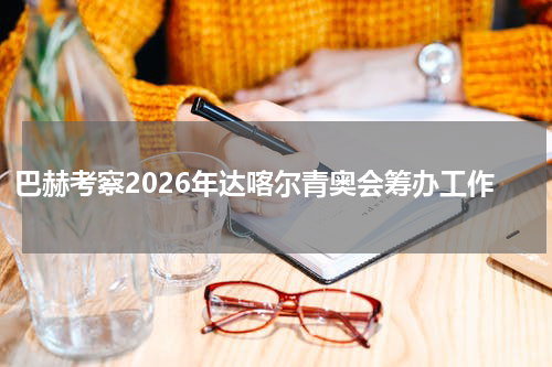 巴赫考察2026年达喀尔青奥会筹办工作