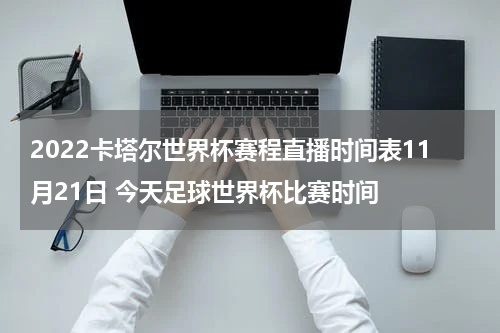 2022卡塔尔世界杯赛程直播时间表11月21日 今天足球世界杯比赛时间