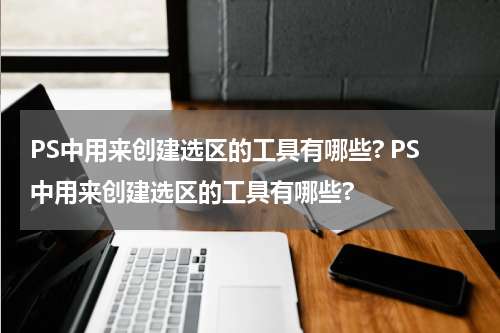 PS中用来创建选区的工具有哪些? PS中用来创建选区的工具有哪些?