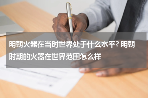 明朝火器在当时世界处于什么水平? 明朝时期的火器在世界范围怎么样