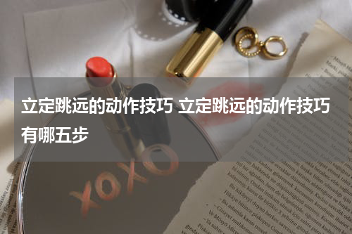 立定跳远的动作技巧 立定跳远的动作技巧有哪五步