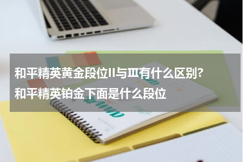 和平精英黄金段位II与Ⅲ有什么区别? 和平精英铂金下面是什么段位