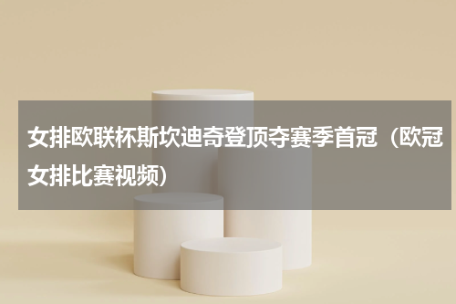 女排欧联杯斯坎迪奇登顶夺赛季首冠（欧冠女排比赛视频）