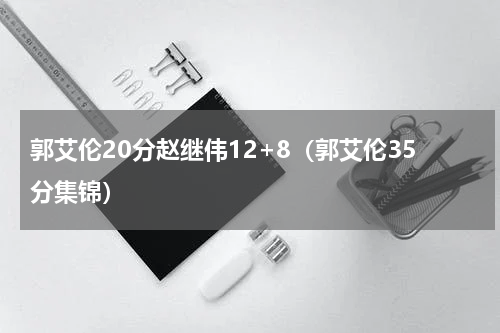 郭艾伦20分赵继伟12+8（郭艾伦35分集锦）