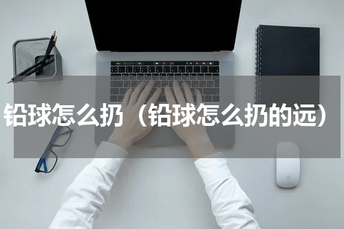 铅球怎么扔（铅球怎么扔的远）