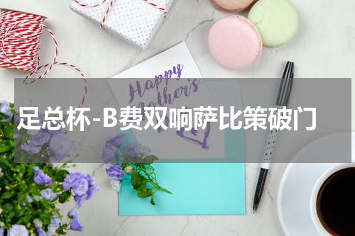 足总杯-B费双响萨比策破门