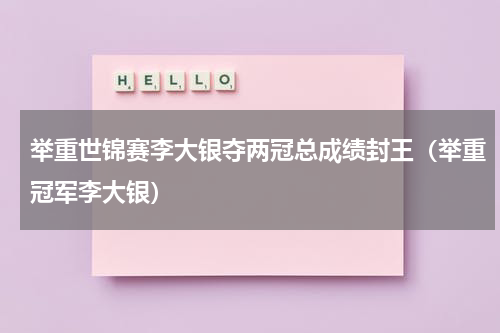 举重世锦赛李大银夺两冠总成绩封王（举重冠军李大银）