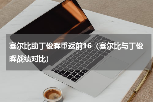 塞尔比助丁俊晖重返前16（塞尔比与丁俊晖战绩对比）