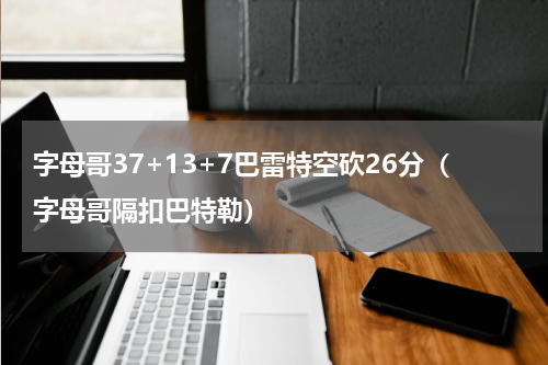 字母哥37+13+7巴雷特空砍26分（字母哥隔扣巴特勒）