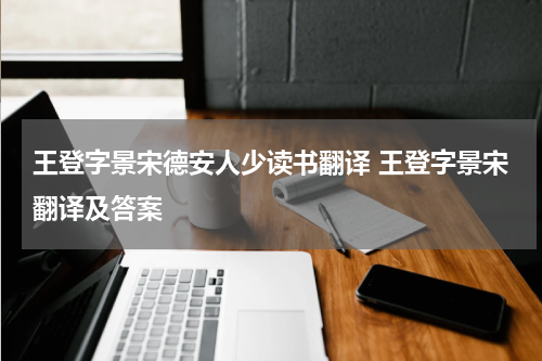 王登字景宋德安人少读书翻译 王登字景宋翻译及答案