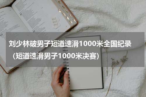 刘少林破男子短道速滑1000米全国纪录（短道速滑男子1000米决赛）