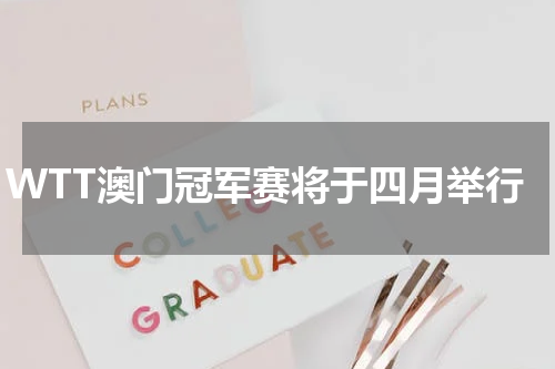 WTT澳门冠军赛将于四月举行