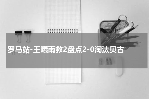 罗马站-王曦雨救2盘点2-0淘汰贝古