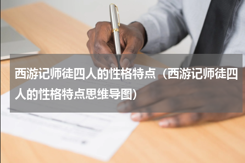 西游记师徒四人的性格特点（西游记师徒四人的性格特点思维导图）