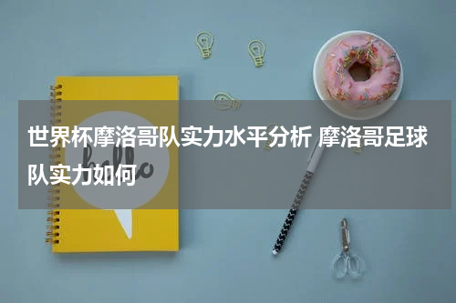 世界杯摩洛哥队实力水平分析 摩洛哥足球队实力如何