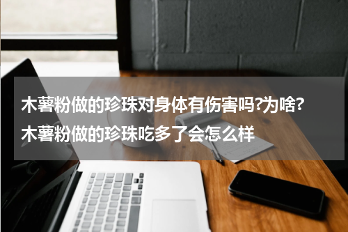 木薯粉做的珍珠对身体有伤害吗?为啥? 木薯粉做的珍珠吃多了会怎么样