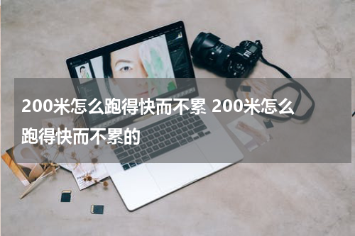 200米怎么跑得快而不累 200米怎么跑得快而不累的