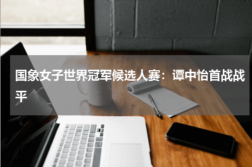 国象女子世界冠军候选人赛：谭中怡首战战平