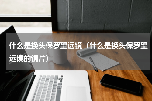 什么是换头保罗望远镜（什么是换头保罗望远镜的镜片）