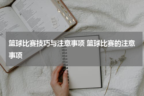 篮球比赛技巧与注意事项 篮球比赛的注意事项